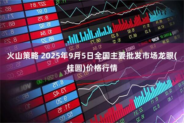 火山策略 2025年9月5日全国主要批发市场龙眼(桂圆)价格行情