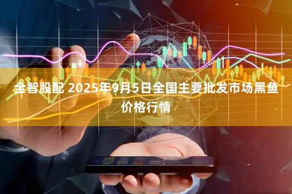 全智股配 2025年9月5日全国主要批发市场黑鱼价格行情