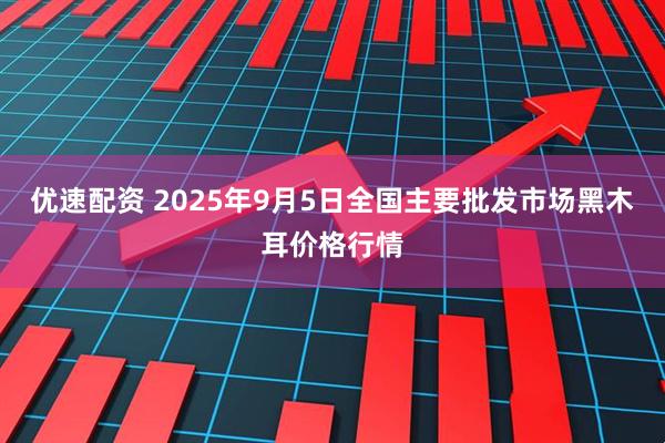 优速配资 2025年9月5日全国主要批发市场黑木耳价格行情