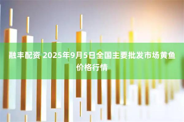 融丰配资 2025年9月5日全国主要批发市场黄鱼价格行情