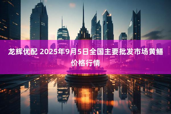 龙辉优配 2025年9月5日全国主要批发市场黄鳝价格行情