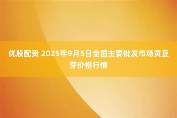 优股配资 2025年9月5日全国主要批发市场黄豆芽价格行情