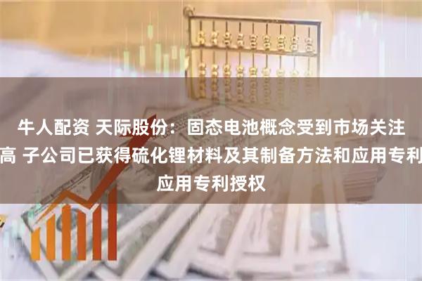 牛人配资 天际股份：固态电池概念受到市场关注度较高 子公司已获得硫化锂材料及其制备方法和应用专利授权