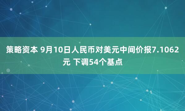 策略资本 9月10日人民币对美元中间价报7.1062元 下调54个基点