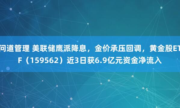 问道管理 美联储鹰派降息，金价承压回调，黄金股ETF（159562）近3日获6.9亿元资金净流入