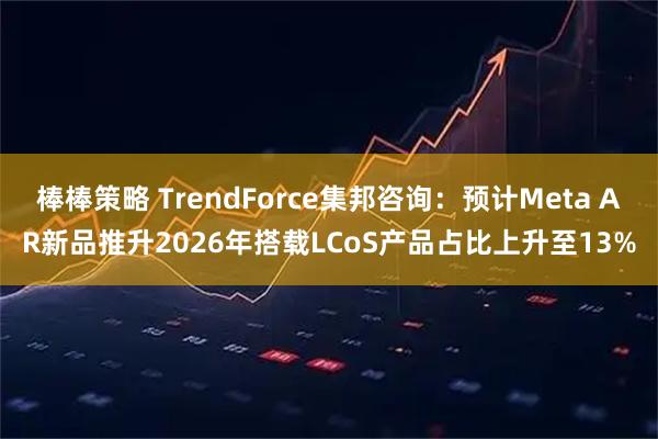 棒棒策略 TrendForce集邦咨询：预计Meta AR新品推升2026年搭载LCoS产品占比上升至13%