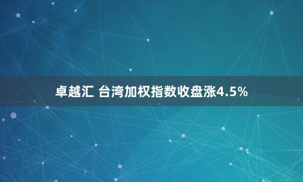 卓越汇 台湾加权指数收盘涨4.5%