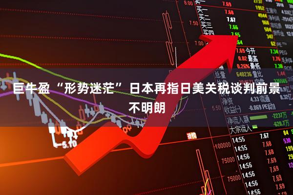 巨牛盈 “形势迷茫” 日本再指日美关税谈判前景不明朗