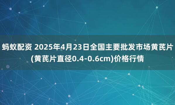 蚂蚁配资 2025年4月23日全国主要批发市场黄芪片(黄芪片直径0.4-0.6cm)价格行情