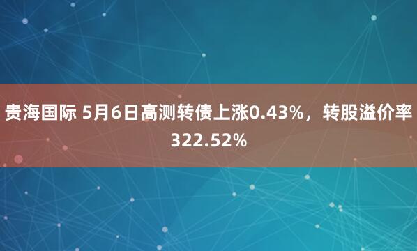 贵海国际 5月6日高测转债上涨0.43%，转股溢价率322.52%