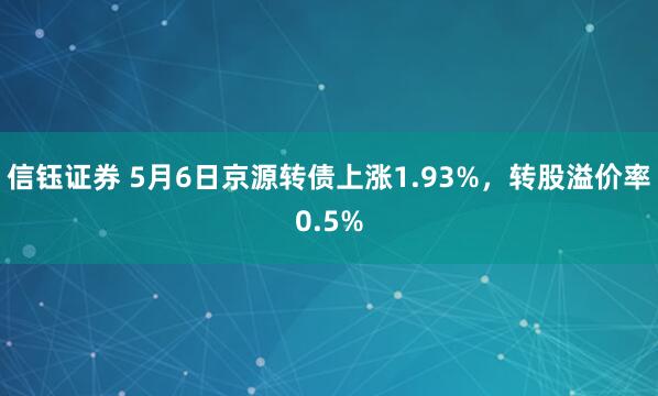 信钰证券 5月6日京源转债上涨1.93%，转股溢价率0.5%