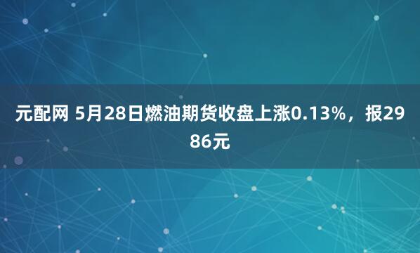 元配网 5月28日燃油期货收盘上涨0.13%，报2986元