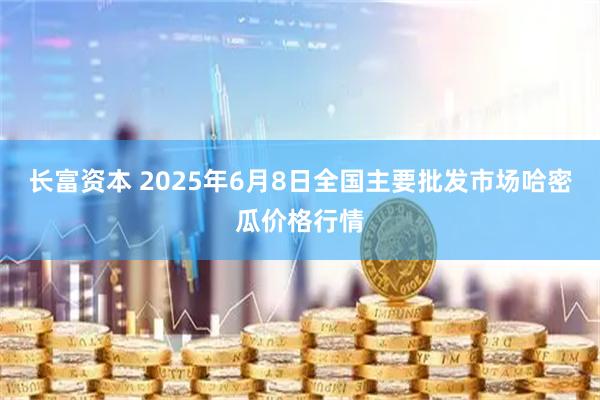 长富资本 2025年6月8日全国主要批发市场哈密瓜价格行情