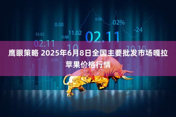 鹰眼策略 2025年6月8日全国主要批发市场嘎拉苹果价格行情