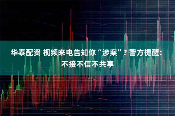 华泰配资 视频来电告知你“涉案”? 警方提醒: 不接不信不共享