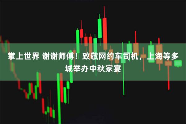 掌上世界 谢谢师傅！致敬网约车司机，上海等多城举办中秋家宴