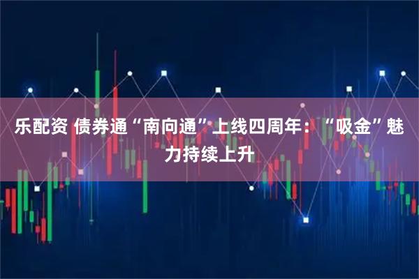 乐配资 债券通“南向通”上线四周年：“吸金”魅力持续上升