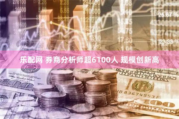 乐配网 券商分析师超6100人 规模创新高