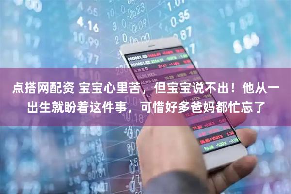 点搭网配资 宝宝心里苦，但宝宝说不出！他从一出生就盼着这件事，可惜好多爸妈都忙忘了