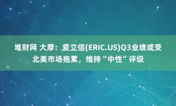 堆财网 大摩：爱立信(ERIC.US)Q3业绩或受北美市场拖累，维持“中性”评级