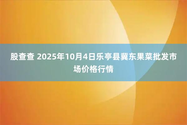 股查查 2025年10月4日乐亭县冀东果菜批发市场价格行情