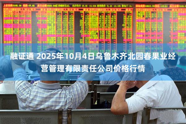 融证通 2025年10月4日乌鲁木齐北园春果业经营管理有限责任公司价格行情