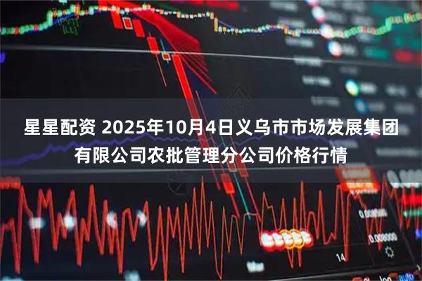 星星配资 2025年10月4日义乌市市场发展集团有限公司农批管理分公司价格行情