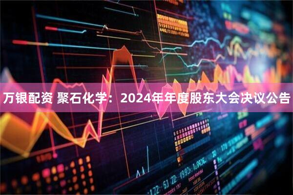 万银配资 聚石化学：2024年年度股东大会决议公告