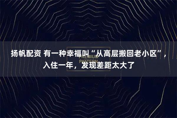 扬帆配资 有一种幸福叫“从高层搬回老小区”，入住一年，发现差距太大了