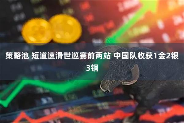 策略池 短道速滑世巡赛前两站 中国队收获1金2银3铜