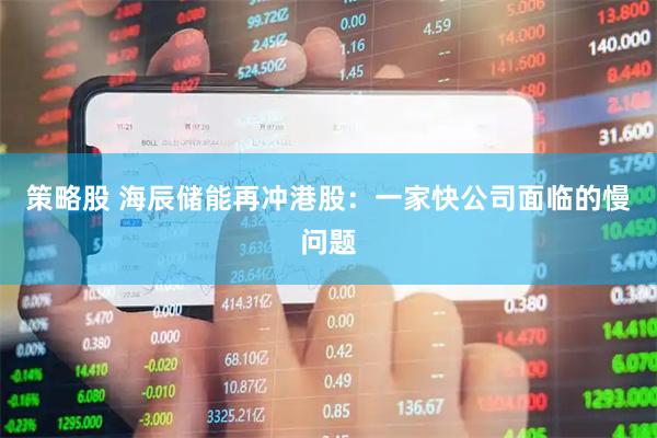 策略股 海辰储能再冲港股：一家快公司面临的慢问题