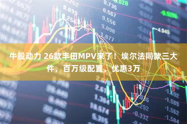 牛股动力 26款丰田MPV来了！埃尔法同款三大件，百万级配置，优惠3万