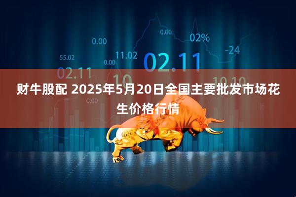 财牛股配 2025年5月20日全国主要批发市场花生价格行情