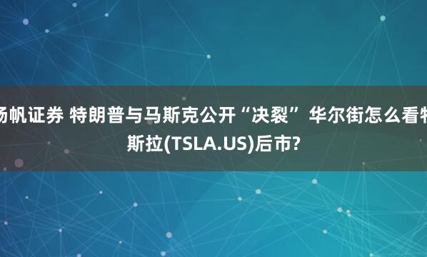 扬帆证券 特朗普与马斯克公开“决裂” 华尔街怎么看特斯拉(TSLA.US)后市?