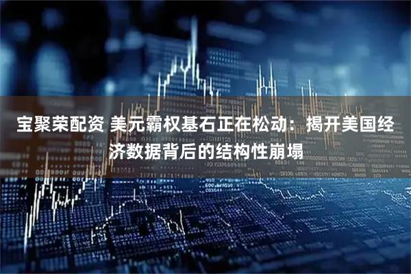 宝聚荣配资 美元霸权基石正在松动：揭开美国经济数据背后的结构性崩塌