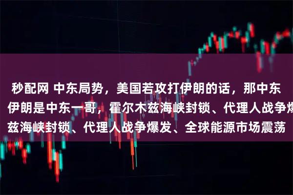 秒配网 中东局势，美国若攻打伊朗的话，那中东必定混乱，首先肯定说，伊朗是中东一哥，霍尔木兹海峡封锁、代理人战争爆发、全球能源市场震荡