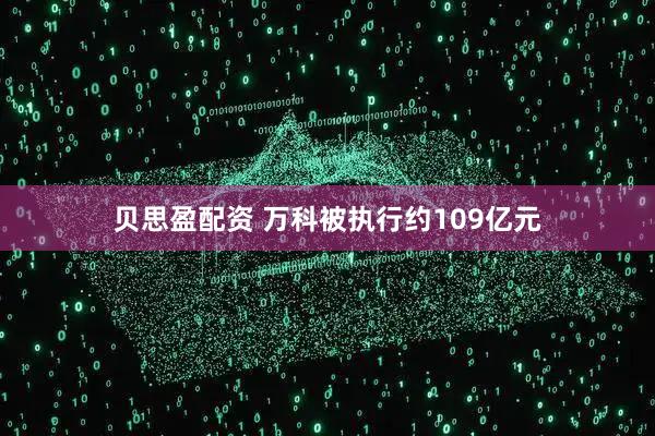 贝思盈配资 万科被执行约109亿元