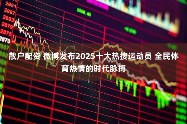 散户配资 微博发布2025十大热搜运动员 全民体育热情的时代脉搏