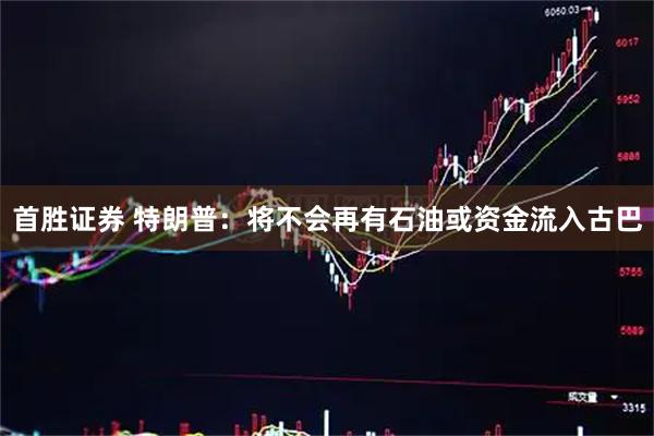 首胜证券 特朗普:将不会再有石油或资金流入古巴