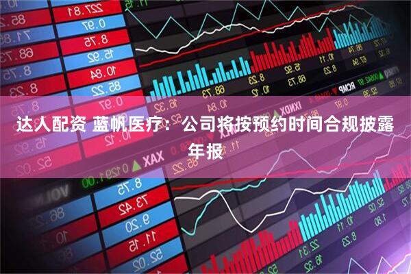 达人配资 蓝帆医疗：公司将按预约时间合规披露年报