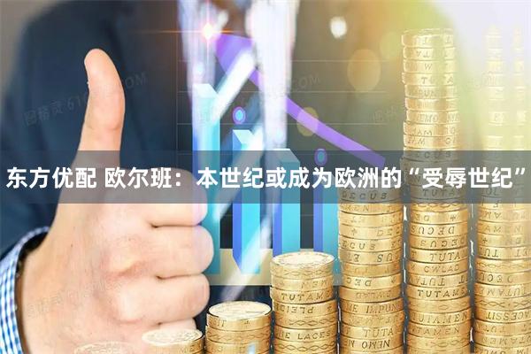东方优配 欧尔班：本世纪或成为欧洲的“受辱世纪”