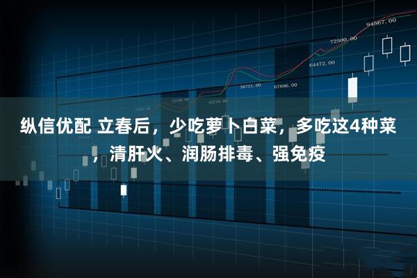 纵信优配 立春后,少吃萝卜白菜,多吃这4种菜,清肝火、润肠排毒、强免疫