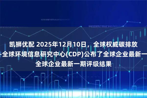 凯狮优配 2025年12月10日，全球权威碳排放评级机构——全球环境信息研究中心(CDP)公布了全球企业最新一期评级结果