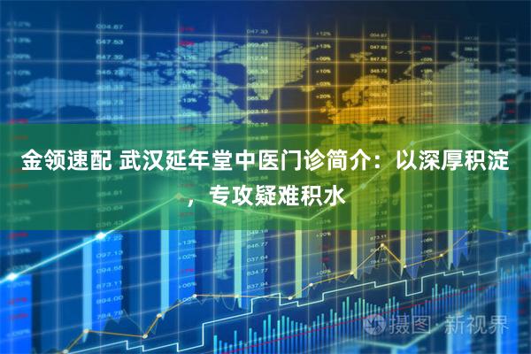 金领速配 武汉延年堂中医门诊简介:以深厚积淀,专攻疑难积水