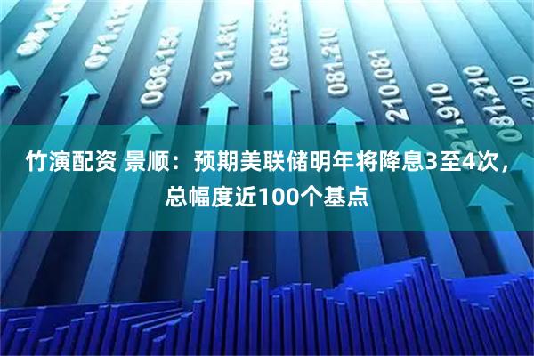 竹演配资 景顺:预期美联储明年将降息3至4次,总幅度近100个基点