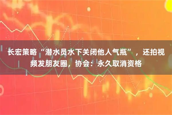 长宏策略 “潜水员水下关闭他人气瓶” ，还拍视频发朋友圈，协会：永久取消资格