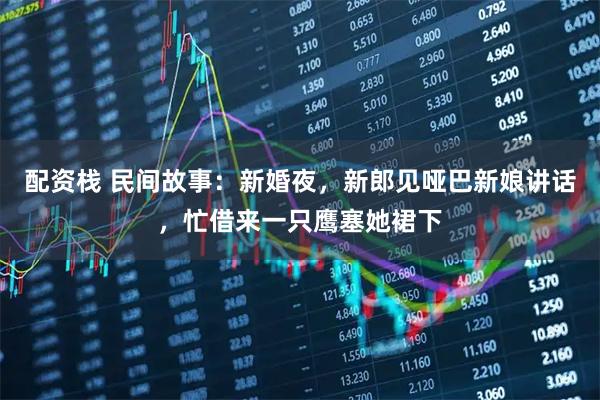 配资栈 民间故事：新婚夜，新郎见哑巴新娘讲话，忙借来一只鹰塞她裙下