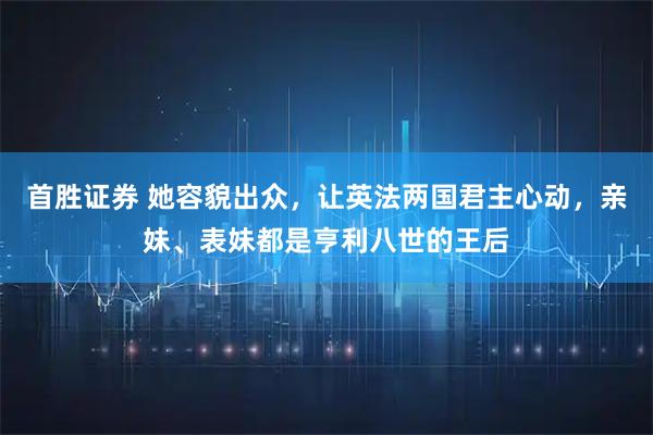 首胜证券 她容貌出众，让英法两国君主心动，亲妹、表妹都是亨利八世的王后