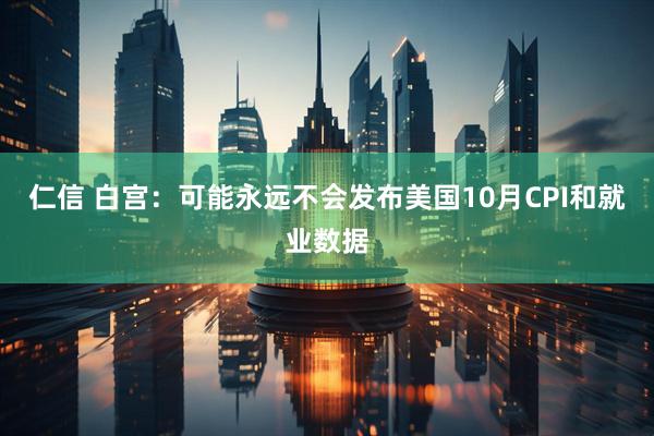 仁信 白宫：可能永远不会发布美国10月CPI和就业数据