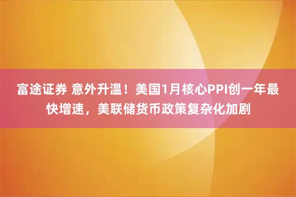 富途证券 意外升温！美国1月核心PPI创一年最快增速，美联储货币政策复杂化加剧